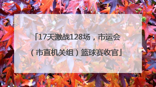 17天激战128场，市运会（市直机关组）篮球赛收官